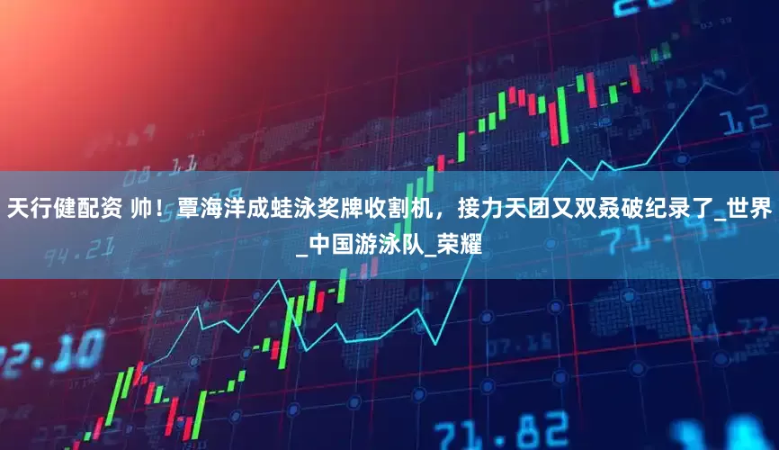 天行健配资 帅！覃海洋成蛙泳奖牌收割机，接力天团又双叒破纪录了_世界_中国游泳队_荣耀