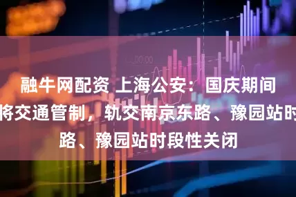 融牛网配资 上海公安：国庆期间这些道路将交通管制，轨交南京东路、豫园站时段性关闭
