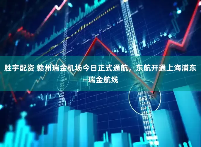 胜宇配资 赣州瑞金机场今日正式通航，东航开通上海浦东—瑞金航线