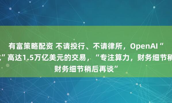有富策略配资 不请投行、不请律所，OpenAI“独立完成”高达1.5万亿美元的交易，“专注算力，财务细节稍后再谈”