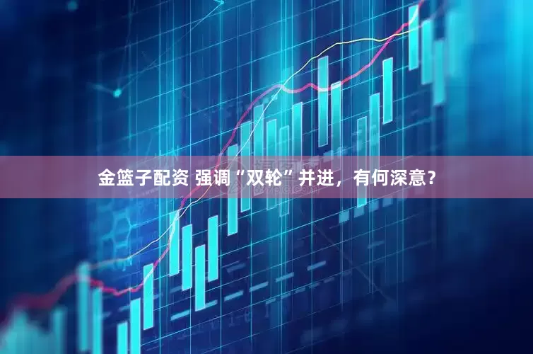金篮子配资 强调“双轮”并进，有何深意？