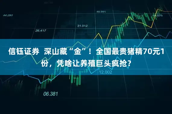 信钰证券  深山藏“金”！全国最贵猪精70元1份，凭啥让养殖巨头疯抢？