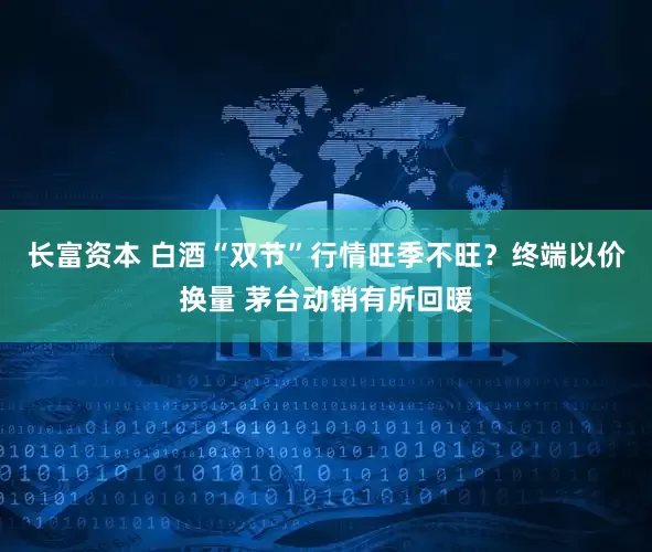 长富资本 白酒“双节”行情旺季不旺？终端以价换量 茅台动销有所回暖