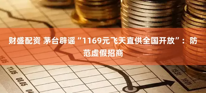 财盛配资 茅台辟谣“1169元飞天直供全国开放”：防范虚假招商