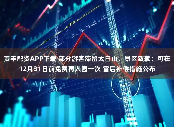 责丰配资APP下载 部分游客滞留太白山，景区致歉：可在12月31日前免费再入园一次 雪后补偿措施公布