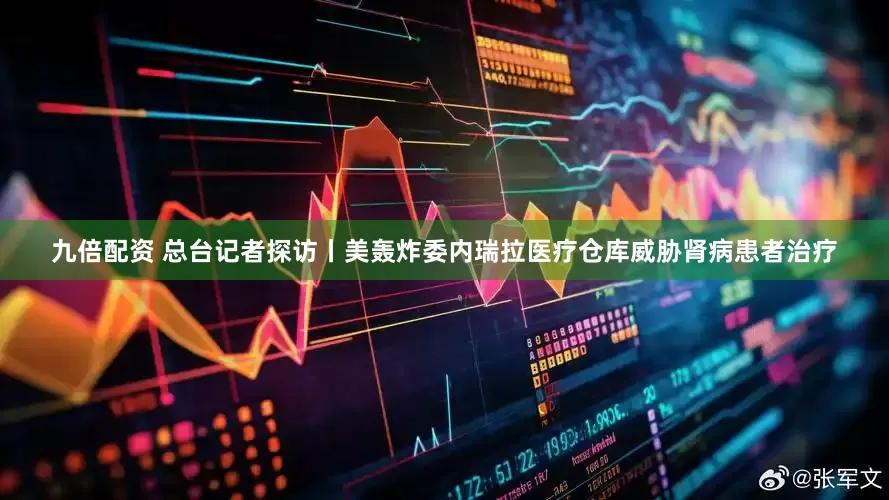 九倍配资 总台记者探访丨美轰炸委内瑞拉医疗仓库威胁肾病患者治疗