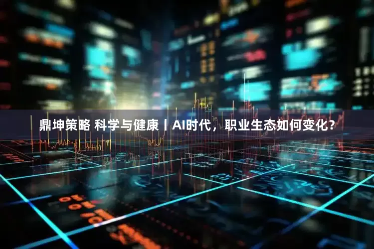 鼎坤策略 科学与健康丨AI时代，职业生态如何变化？