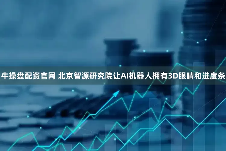 牛操盘配资官网 北京智源研究院让AI机器人拥有3D眼睛和进度条