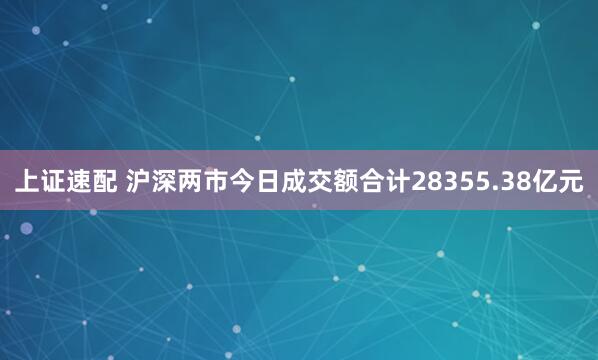 上证速配 沪深两市今日成交额合计28355.38亿元