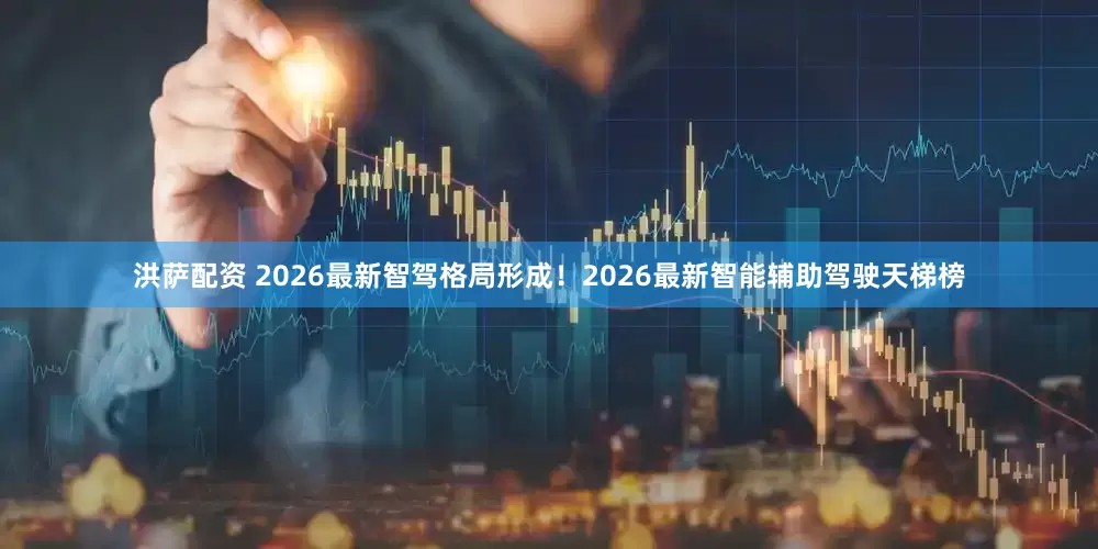 洪萨配资 2026最新智驾格局形成！2026最新智能辅助驾驶天梯榜